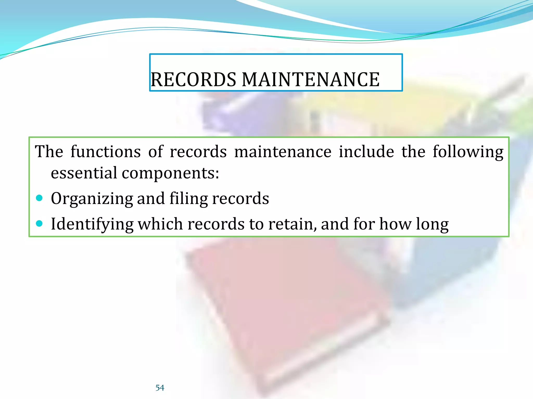 RECORDS MAINTENANCE
The functions of records maintenance include the following
essential components:
 Organizing and filing records
 Identifying which records to retain, and for how long

54

 
