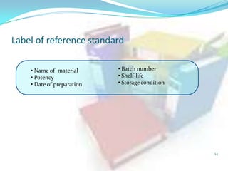 Label of reference standard
• Name of material
• Potency
• Date of preparation

• Batch number
• Shelf-life
• Storage condition

14

 