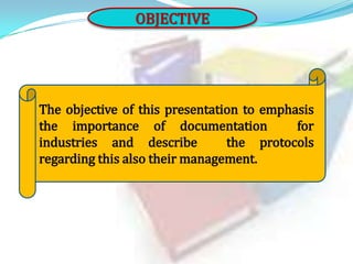OBJECTIVE

The objective of this presentation to emphasis
the importance of documentation
for
industries and describe
the protocols
regarding this also their management.

 