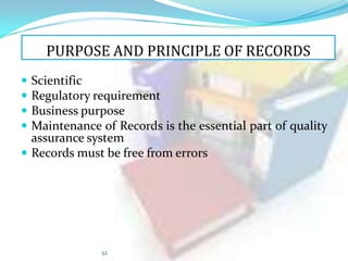 PURPOSE AND PRINCIPLE OF RECORDS





Scientific
Regulatory requirement
Business purpose
Maintenance of Records is the essential part of quality
assurance system
 Records must be free from errors

52

 