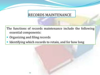 RECORDS MAINTENANCE
The functions of records maintenance include the following
essential components:
 Organizing and filing records
 Identifying which records to retain, and for how long

54

 
