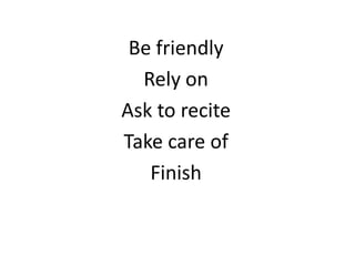 Be friendly
Rely on
Ask to recite
Take care of
Finish

 