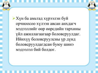 Хүн ба амьтад хүрээлэн буй
орчноосоо хүлээн авсан анхдагч
мэдээллийг өөр өөрсдийн тархины
үйл ажиллагаагаар боловсруулдаг.
Ийнхүү боловсруулсны үр дүнд
боловсруулдагдсан буюу шинэ
мэдээлэл бий болдог.

 