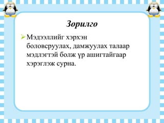 Зорилго
Мэдээллийг хэрхэн
боловсруулах, дамжуулах талаар
мэдлэгтэй болж үр ашигтайгаар
хэрэглэж сурна.

 
