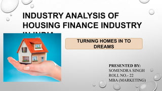 INDUSTRY ANALYSIS OF
HOUSING FINANCE INDUSTRY
IN INDIA
TURNING HOMES IN TO
DREAMS

PRESENTED BY:
SOMENDRA SINGH
ROLL NO.- 22
MBA (MARKETING)

 