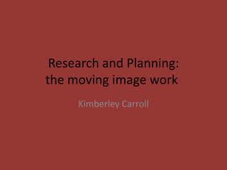 Research and Planning:
the moving image work
Kimberley Carroll

 