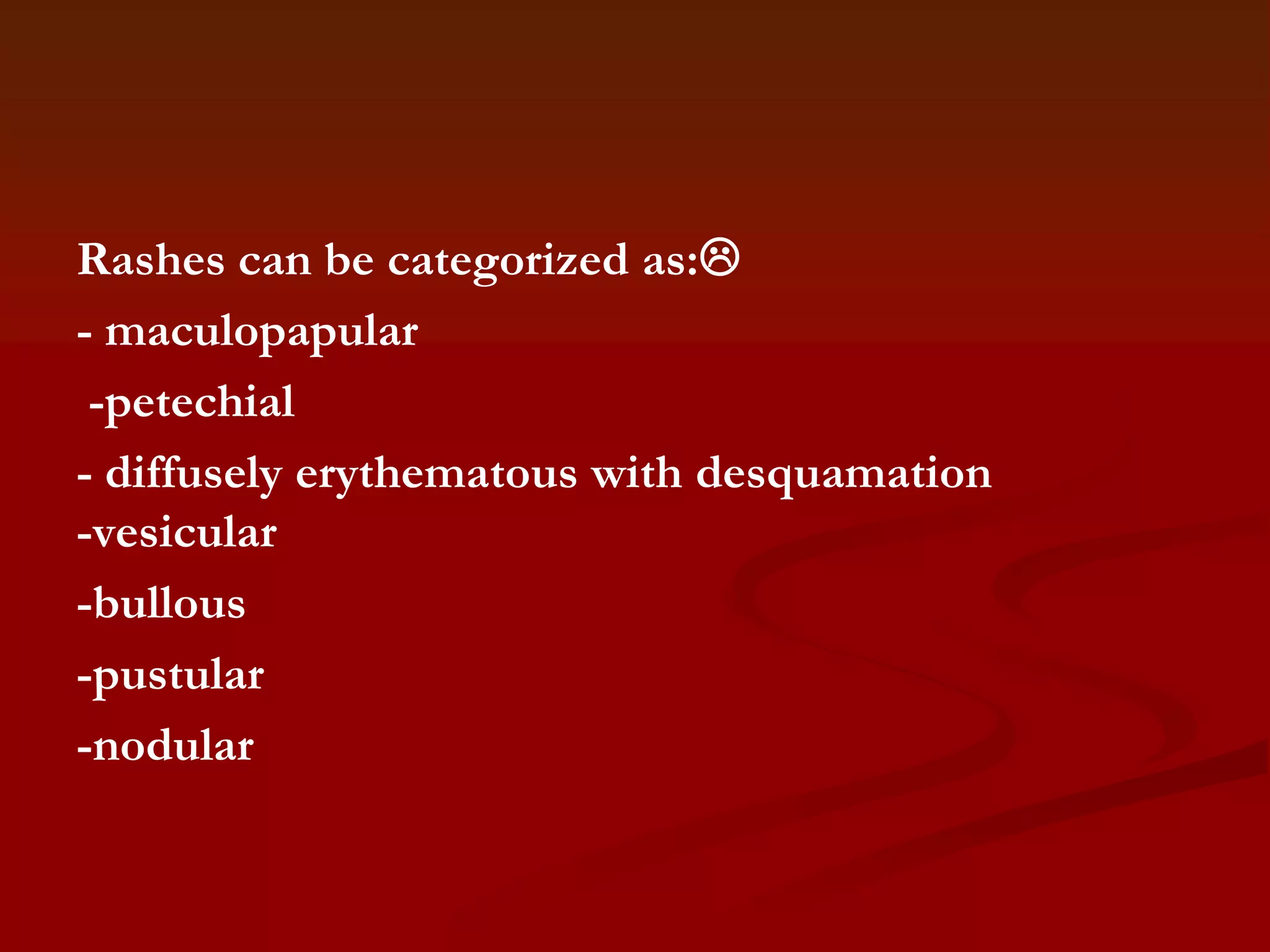 Rashes can be categorized as:
- maculopapular
-petechial
- diffusely erythematous with desquamation
-vesicular
-bullous
-pustular
-nodular

 
