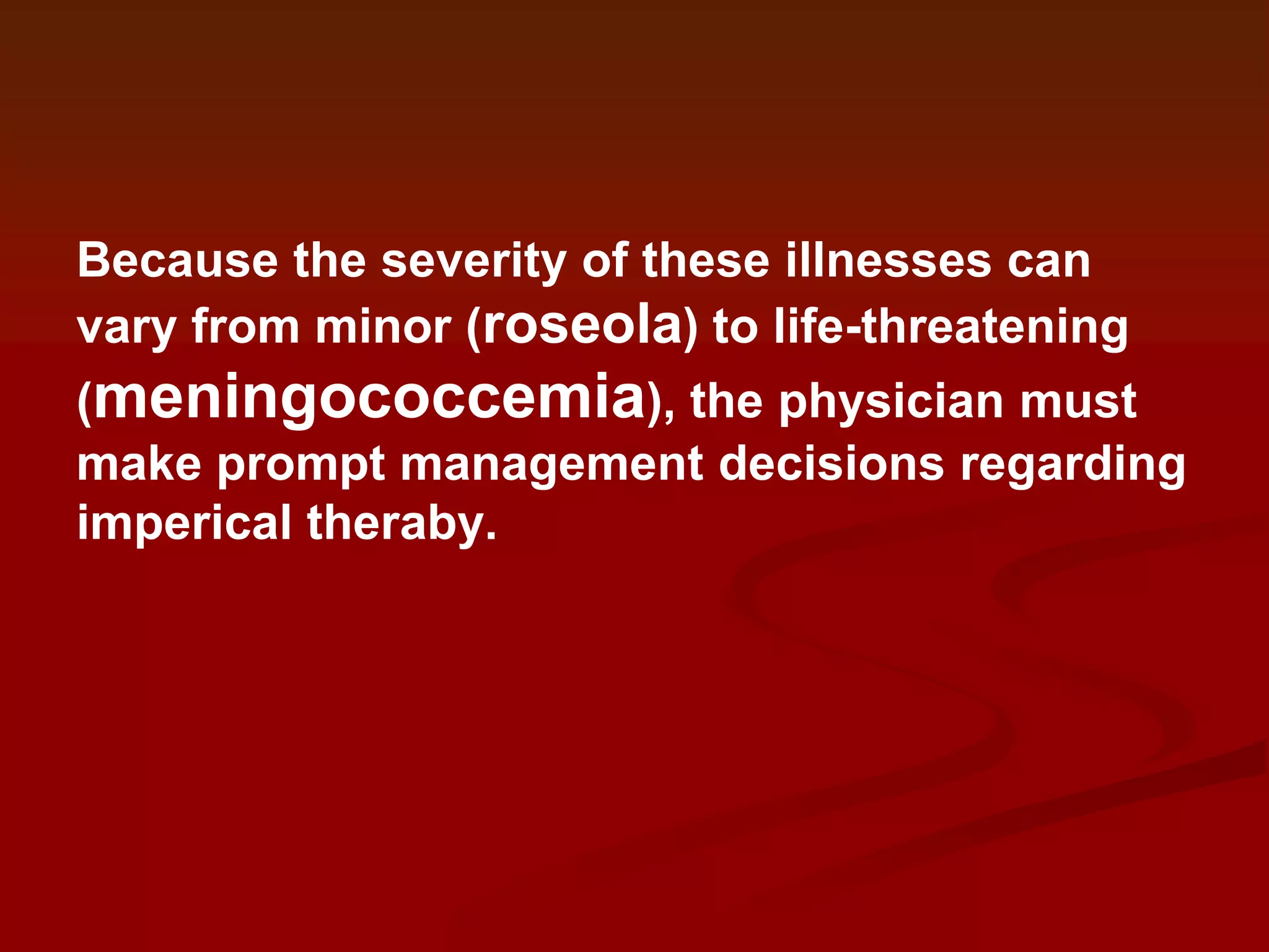 Because the severity of these illnesses can
vary from minor (roseola) to life-threatening
(meningococcemia), the physician must
make prompt management decisions regarding
imperical theraby.

 