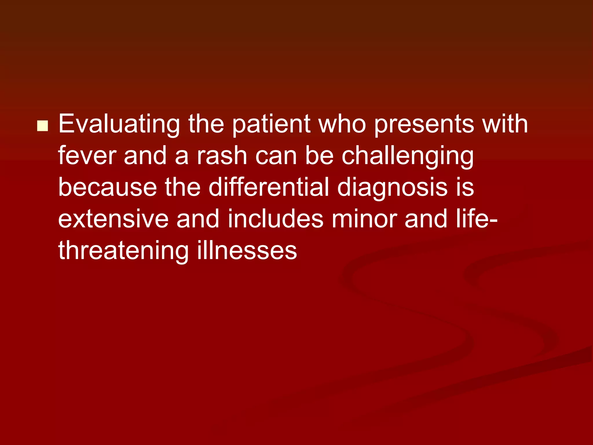 

Evaluating the patient who presents with
fever and a rash can be challenging
because the differential diagnosis is
extensive and includes minor and lifethreatening illnesses

 