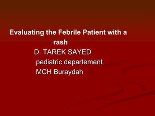 Evaluating the Febrile Patient with a
rash
D. TAREK SAYED
pediatric departement
MCH Buraydah

 