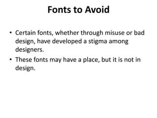 Fonts to Avoid
• Certain fonts, whether through misuse or bad
design, have developed a stigma among
designers.
• These fonts may have a place, but it is not in
design.

 