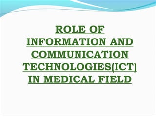 ROLE OF
INFORMATION AND
COMMUNICATION
TECHNOLOGIES(ICT)
IN MEDICAL FIELD

 