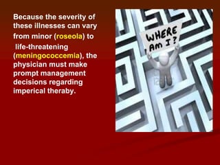 Because the severity of
these illnesses can vary
from minor (roseola) to
life-threatening
(meningococcemia), the
physician must make
prompt management
decisions regarding
imperical theraby.

 