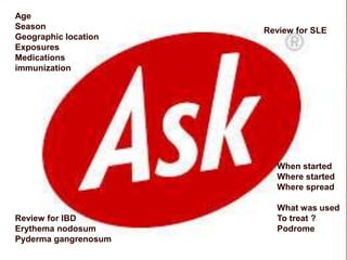 Age
Season
Geographic location
Exposures
Medications
immunization

Review for SLE

When started
Where started
Where spread

Review for IBD
Erythema nodosum
Pyderma gangrenosum

What was used
To treat ?
Podrome

 