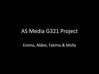 AS Media G321 Project
Emma, Abbie, Fatima & Molly

 