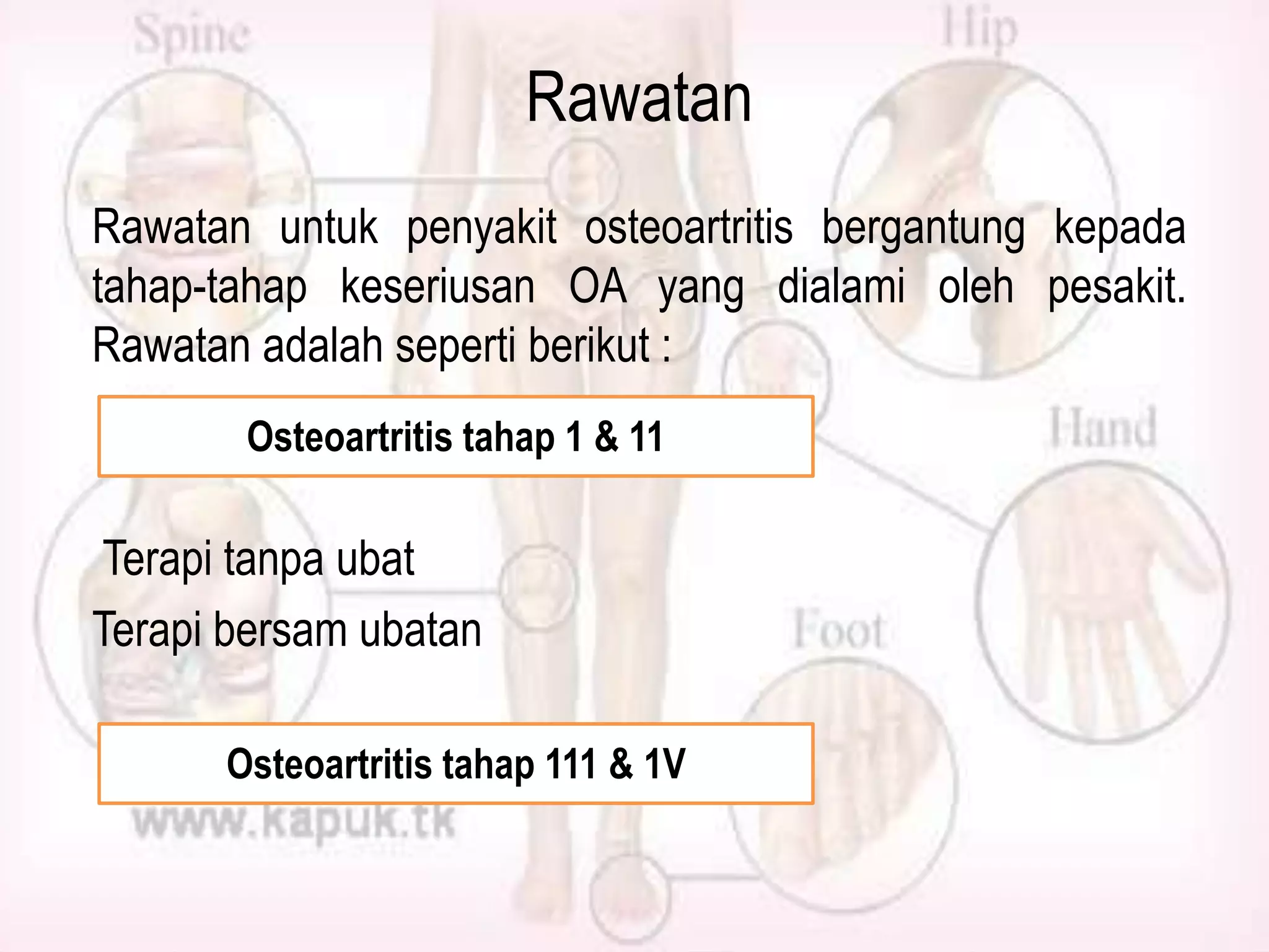 Rawatan
Rawatan untuk penyakit osteoartritis bergantung kepada
tahap-tahap keseriusan OA yang dialami oleh pesakit.
Rawatan adalah seperti berikut :
Osteoartritis tahap 1 & 11

Terapi tanpa ubat
Terapi bersam ubatan
Osteoartritis tahap 111 & 1V

 