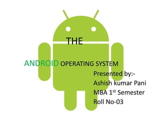 THE
ANDROID OPERATING SYSTEM
Presented by:Ashish kumar Pani
MBA 1st Semester
Roll No-03

 