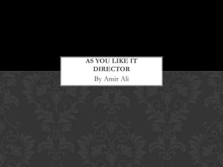 AS YOU LIKE IT
DIRECTOR

By Amir Ali

 