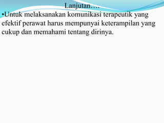 Lanjutan….
•Untuk melaksanakan komunikasi terapeutik yang
efektif perawat harus mempunyai keterampilan yang
cukup dan memahami tentang dirinya.

 