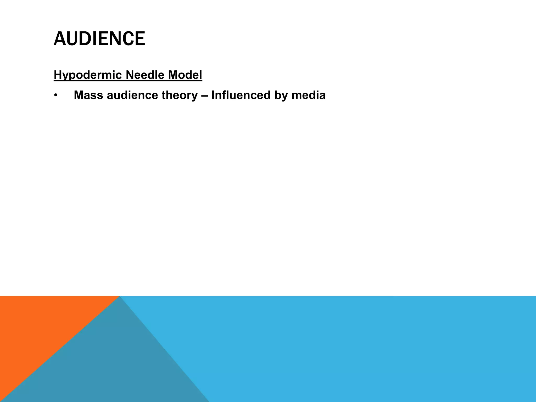 AUDIENCE
Hypodermic Needle Model
•

Mass audience theory – Influenced by media

 