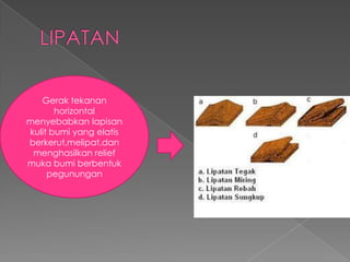 Gerak tekanan
horizontal
menyebabkan lapisan
kulit bumi yang elatis
berkerut,melipat,dan
menghasilkan relief
muka bumi berbentuk
pegunungan

 