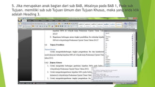 5. Jika merupakan anak bagian dari sub BAB, Misalnya pada BAB 1, Pada sub
Tujuan. memiliki sub sub Tujuan Umum dan Tujuan Khusus, maka yang anda klik
adalah Heading 3.

 