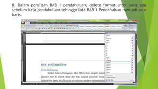 8. Dalam penulisan BAB 1 pendahuluan, delete format enter yang ada
sebelum kata pendahuluan sehingga kata BAB 1 Pendahuluan menjadi satu
baris.

 