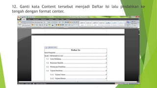 12. Ganti kata Content tersebut menjadi Daftar Isi lalu pindahkan ke
tengah dengan format center.

 