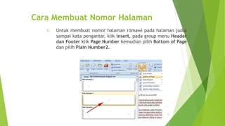 Cara Membuat Nomor Halaman
1.

Untuk membuat nomor halaman romawi pada halaman judul
sampai kata pengantar, klik insert, pada group menu Header
dan Footer klik Page Number kemudian pilih Bottom of Page
dan pilih Plain Number2.

21

 