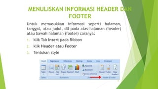 MENULISKAN INFORMASI HEADER DAN
FOOTER
Untuk memasukkan informasi seperti halaman,
tanggal, atau judul, dll pada atas halaman (header)
atau bawah halaman (footer) caranya:
1.

klik Tab Insert pada Ribbon

2.

klik Header atau Footer

3.

Tentukan style

25

 