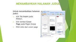 MENAMBAHKAN HALAMAN JUDUL
Untuk menambahkan halaman
judul:
1.

klik Tab Insert pada
Ribbon.

2.

klik tombol Cover
Page pada Pages Group

3.

Pilih stile dari cover page

26

 