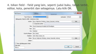 4. Isikan field - field yang lain, seperti judul buku, tahun terbit,
editor, kota, penerbit dan sebagainya. Lalu klik OK.

 
