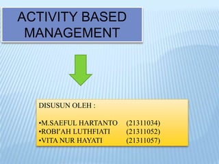 ACTIVITY BASED
MANAGEMENT

DISUSUN OLEH :

•M.SAEFUL HARTANTO
•ROBI’AH LUTHFIATI
•VITA NUR HAYATI

(21311034)
(21311052)
(21311057)

 