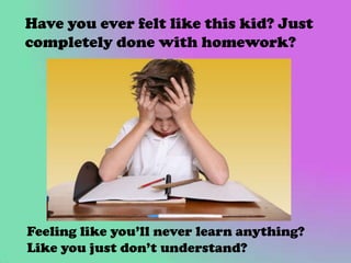 Have you ever felt like this kid? Just
completely done with homework?

Feeling like you’ll never learn anything?
Like you just don’t understand?

 