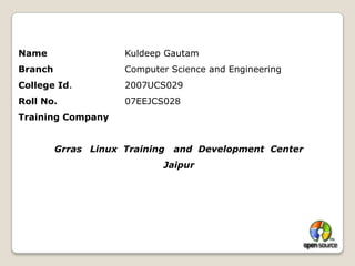 Name			Kuldeep GautamBranch			Computer Science and EngineeringCollege Id.		2007UCS029Roll No.		07EEJCS028Training CompanyGrras	Linux  Training   and  Development  Center Jaipur
