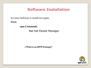 Software InstallationIn Linux Software is install two types:First:rpm Command:		Rat hat Packet ManagerWhat is an RPM Package?It’s a piece of software, all put in one RPM file.	• For example, I am using the. . . let’s see. . .$ rpm -q evince  -evince-0.5.1-3. . . software package to display these notes.		• The name of the package is evince.		• The version of the package is 0.5.1		• The release is 3
