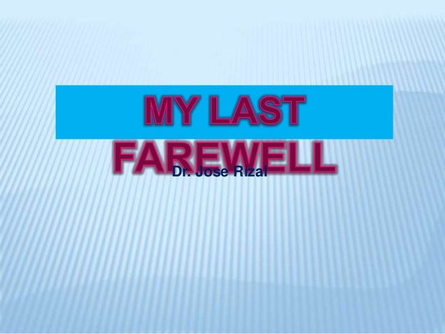 my final farewell by jose rizal My last farewell - jose rizal (stanza-by-stanza interpretation pages: 3 (862 words) published: april 24, 2013 my last farewell 1st stanza rizal’s beautiful description of his fatherland he used the biblical eden to describe the pre-hispanic philippines. my final farewell by jose rizal My last farewell - jose rizal (stanza-by-stanza interpretation pages: 3 (862 words) published: april 24, 2013 my last farewell 1st stanza rizal’s beautiful description of his fatherland he used the biblical eden to describe the pre-hispanic philippines.