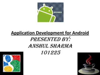 Application Development for Android

Presented by:
Anshul Sharma
101225

 