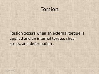Torsion

Torsion occurs when an external torque is
applied and an internal torque, shear
stress, and deformation .

11/24/2013

14

 