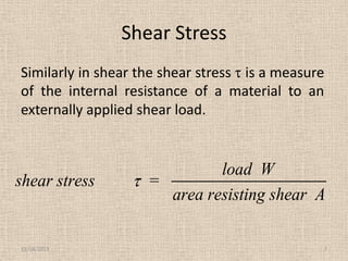 Shear Stress
Similarly in shear the shear stress is a measure
of the internal resistance of a material to an
externally applied shear load.

shear stress

11/24/2013

load W
=
area resisting shear A
7

 