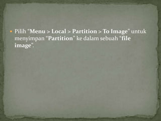  Pilih “Menu > Local > Partition > To Image” untuk

menyimpan “Partition” ke dalam sebuah “file
image”.

 