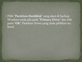  Pilih “Partition Harddisk” yang akan di backup.

Windows anda ada pada “Primary Drive” dan klik
pada “OK”. Pastikan Driver yang anda pilihkan itu
betul

 
