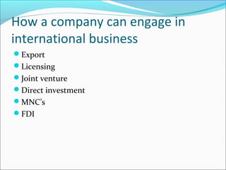 How a company can engage in
international business
Export
Licensing
Joint venture
Direct investment
MNC’s
FDI

 
