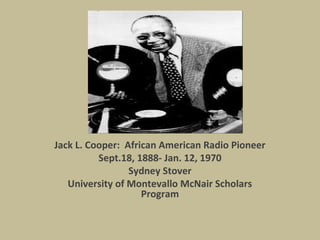 Jack L. Cooper: African American Radio Pioneer
Sept.18, 1888- Jan. 12, 1970
Sydney Stover
University of Montevallo McNair Scholars
Program

 