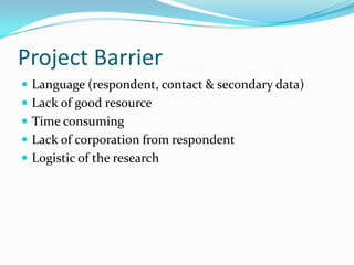 Project Barrier
 Language (respondent, contact & secondary data)
 Lack of good resource
 Time consuming
 Lack of corporation from respondent

 Logistic of the research

 