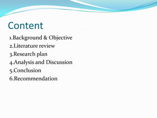Content
1.Background & Objective
2.Literature review
3.Research plan
4.Analysis and Discussion
5.Conclusion
6.Recommendation

 