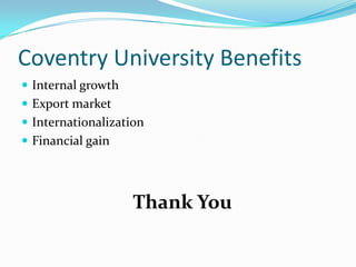 Coventry University Benefits
 Internal growth
 Export market
 Internationalization
 Financial gain

Thank You

 