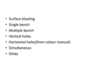•
•
•
•
•
•
•

Surface blasting
Single bench
Multiple bench
Vertical holes
Horizontal holes(from colour manual)
Simultaneous
Delay

 