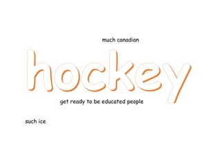 much canadian

get ready to be educated people
such ice

 