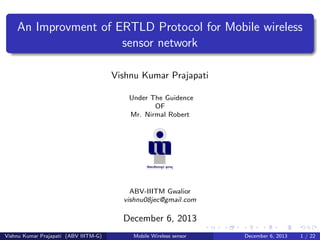 An Improvment of ERTLD Protocol for Mobile wireless
sensor network
Vishnu Kumar Prajapati
Under The Guidence
OF
Mr. Nirmal Robert

ABV-IIITM Gwalior
vishnu08jec@gmail.com

December 6, 2013
Vishnu Kumar Prajapati (ABV IIITM-G)

Mobile Wireless sensor

December 6, 2013

1 / 22

 